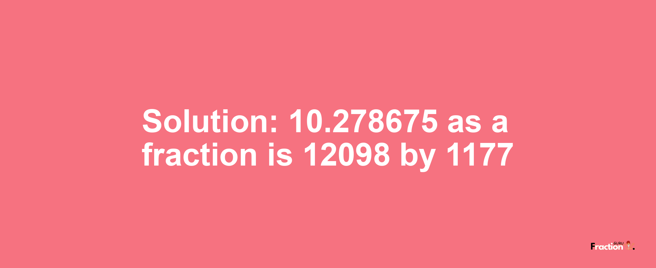 Solution:10.278675 as a fraction is 12098/1177